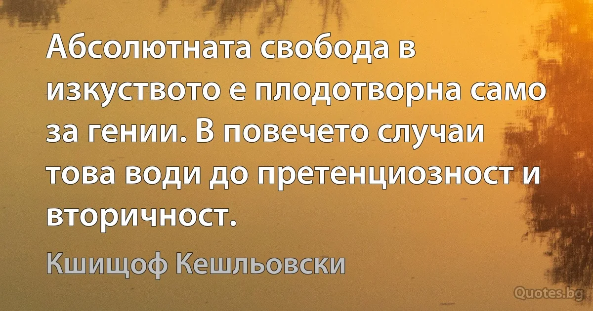 Абсолютната свобода в изкуството е плодотворна само за гении. В повечето случаи това води до претенциозност и вторичност. (Кшищоф Кешльовски)