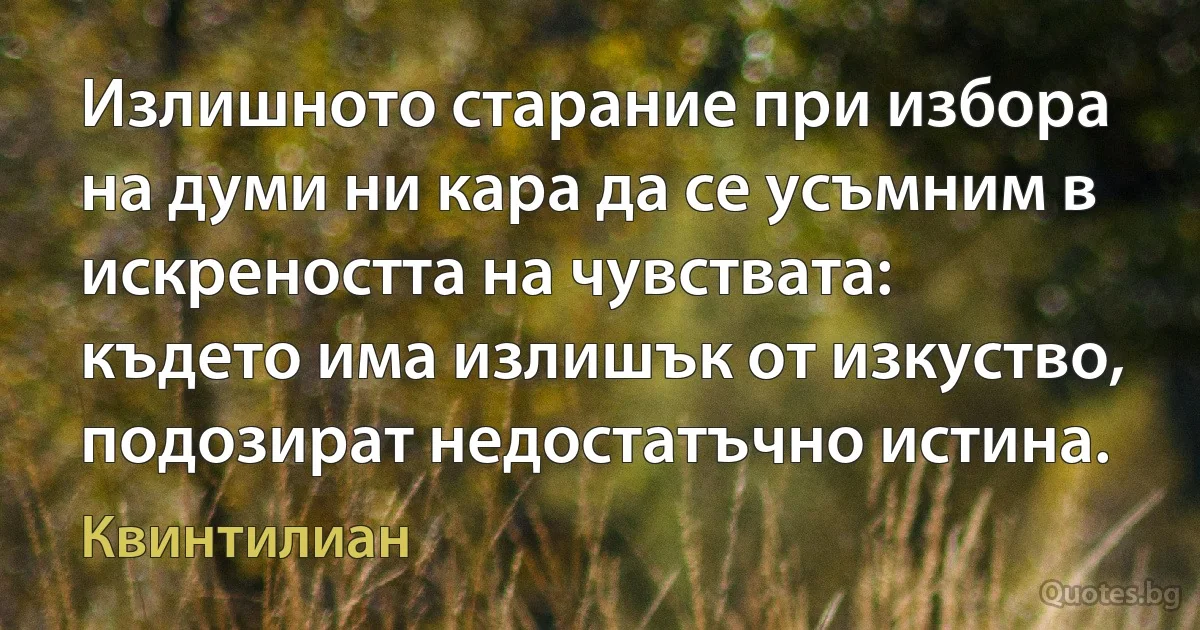 Излишното старание при избора на думи ни кара да се усъмним в искреността на чувствата: където има излишък от изкуство, подозират недостатъчно истина. (Квинтилиан)