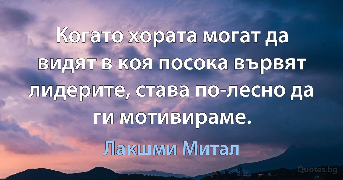 Когато хората могат да видят в коя посока вървят лидерите, става по-лесно да ги мотивираме. (Лакшми Митал)