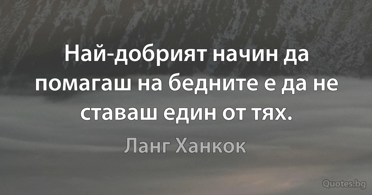 Най-добрият начин да помагаш на бедните е да не ставаш един от тях. (Ланг Ханкок)