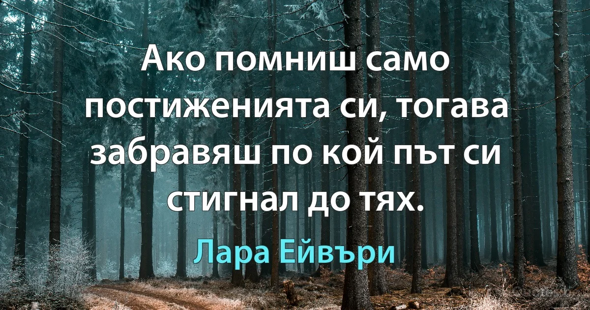 Ако помниш само постиженията си, тогава забравяш по кой път си стигнал до тях. (Лара Ейвъри)