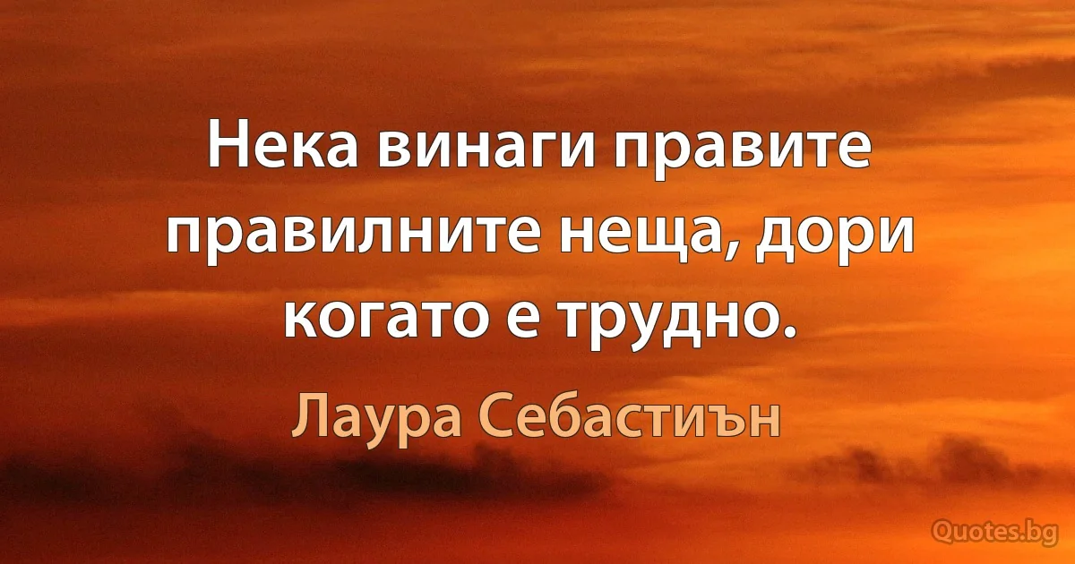 Нека винаги правите правилните неща, дори когато е трудно. (Лаура Себастиън)