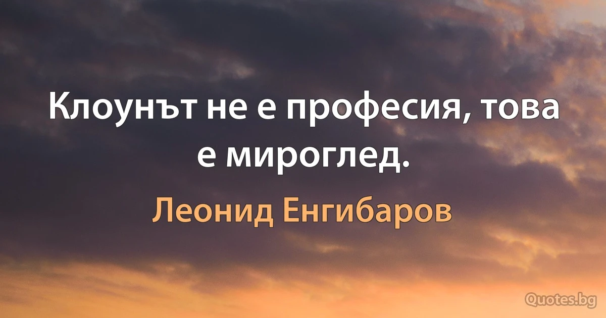 Клоунът не е професия, това е мироглед. (Леонид Енгибаров)