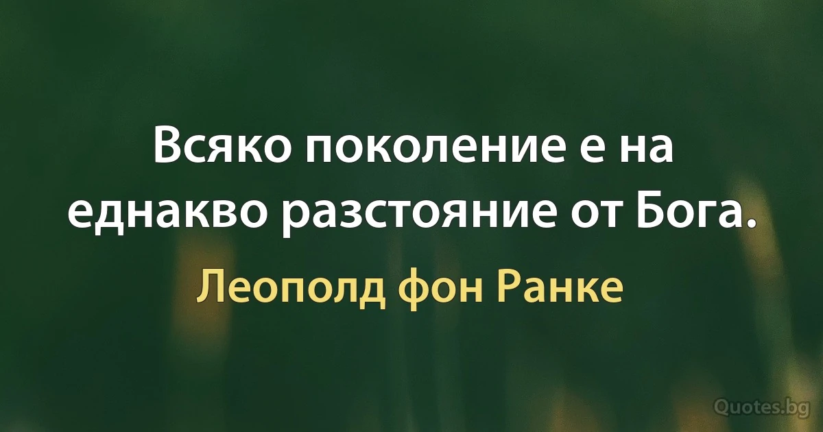 Всяко поколение е на еднакво разстояние от Бога. (Леополд фон Ранке)