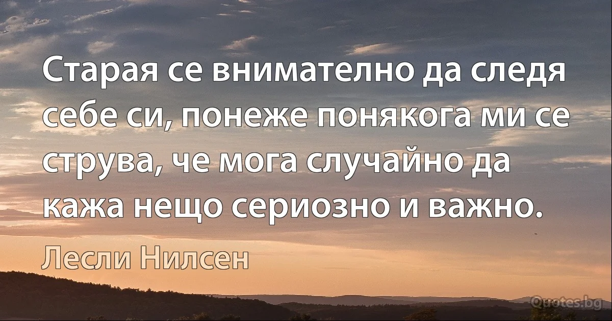 Старая се внимателно да следя себе си, понеже понякога ми се струва, че мога случайно да кажа нещо сериозно и важно. (Лесли Нилсен)