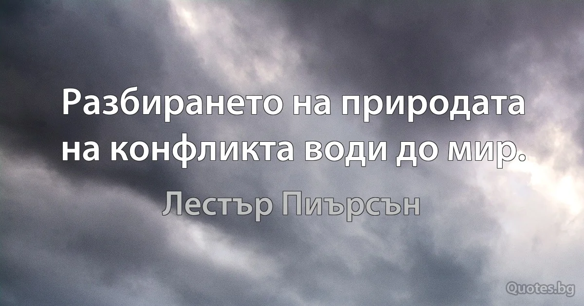 Разбирането на природата на конфликта води до мир. (Лестър Пиърсън)