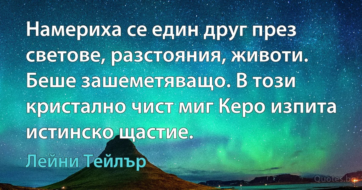 Намериха се един друг през светове, разстояния, животи. Беше зашеметяващо. В този кристално чист миг Керо изпита истинско щастие. (Лейни Тейлър)