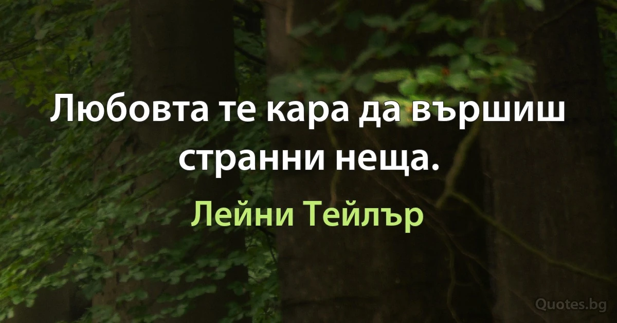 Любовта те кара да вършиш странни неща. (Лейни Тейлър)