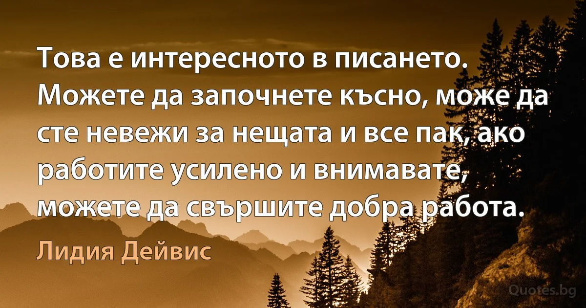 Това е интересното в писането. Можете да започнете късно, може да сте невежи за нещата и все пак, ако работите усилено и внимавате, можете да свършите добра работа. (Лидия Дейвис)