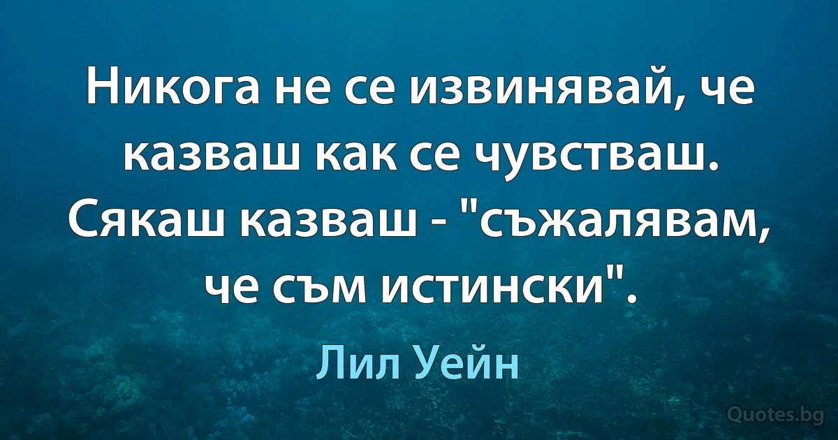 Никога не се извинявай, че казваш как се чувстваш. Сякаш казваш - "съжалявам, че съм истински". (Лил Уейн)