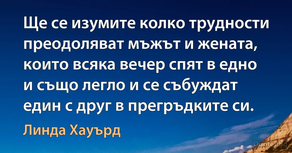 Ще се изумите колко трудности преодоляват мъжът и жената, които всяка вечер спят в едно и също легло и се събуждат един с друг в прегръдките си. (Линда Хауърд)