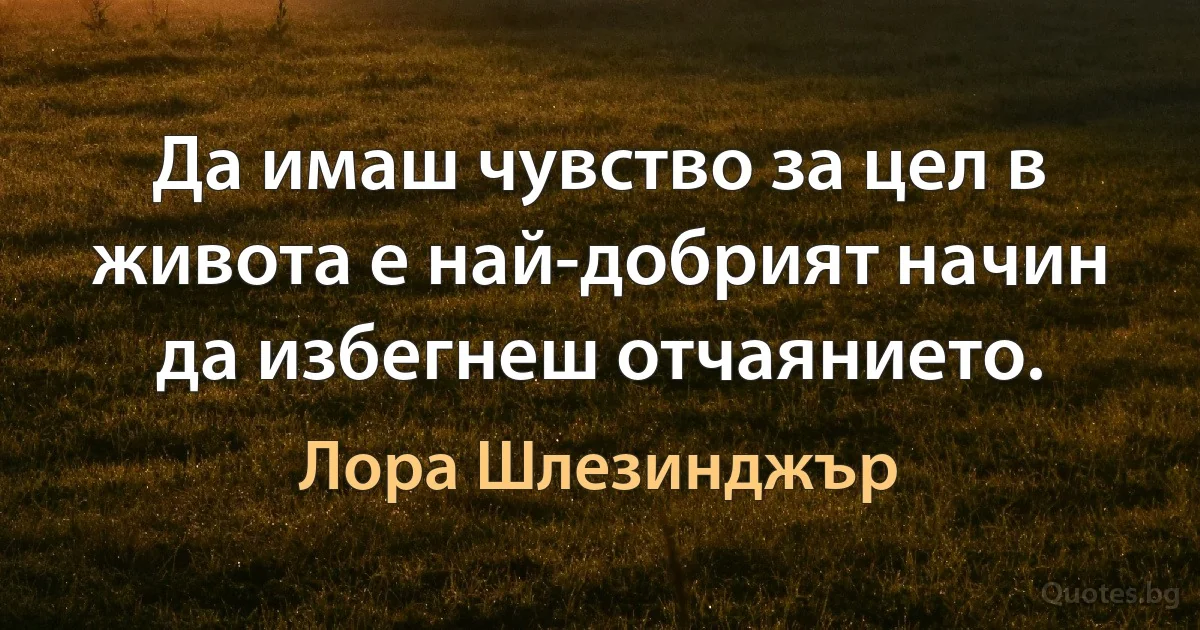 Да имаш чувство за цел в живота е най-добрият начин да избегнеш отчаянието. (Лора Шлезинджър)