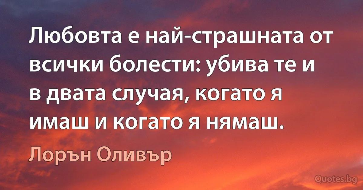 Любовта е най-страшната от всички болести: убива те и в двата случая, когато я имаш и когато я нямаш. (Лорън Оливър)