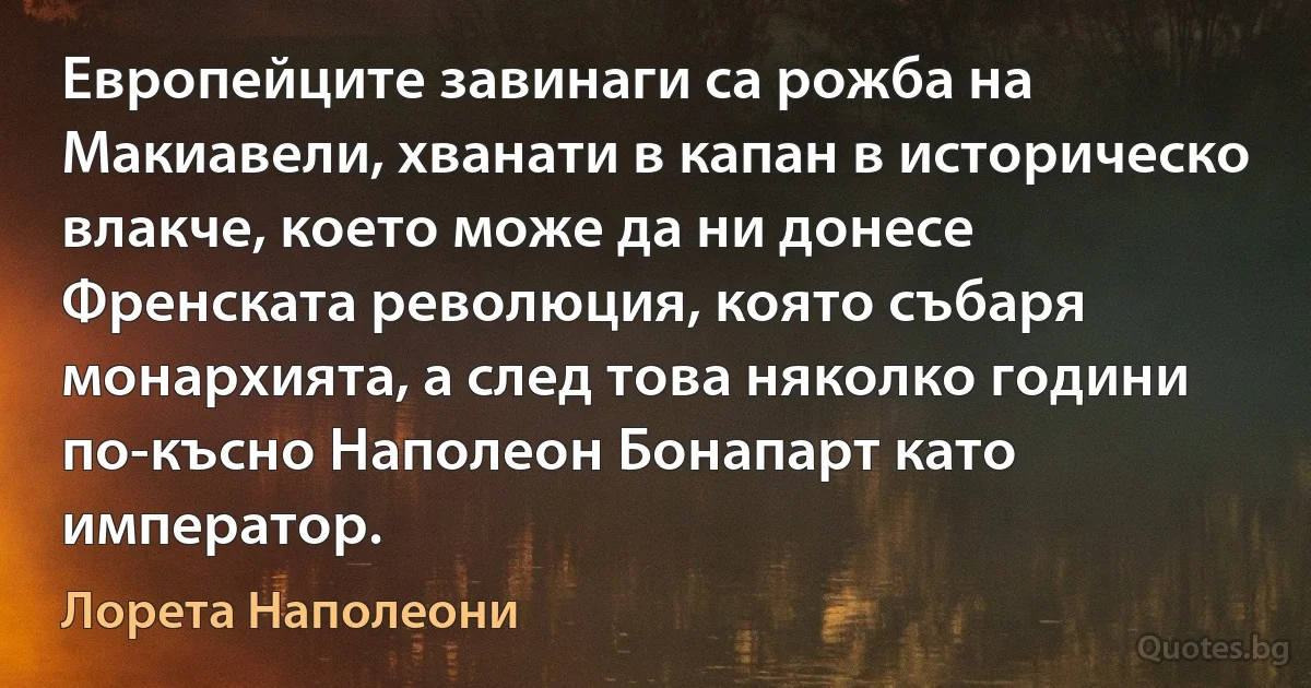 Европейците завинаги са рожба на Макиавели, хванати в капан в историческо влакче, което може да ни донесе Френската революция, която събаря монархията, а след това няколко години по-късно Наполеон Бонапарт като император. (Лорета Наполеони)