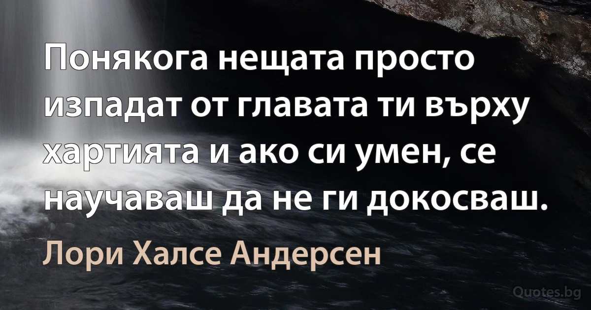 Понякога нещата просто изпадат от главата ти върху хартията и ако си умен, се научаваш да не ги докосваш. (Лори Халсе Андерсен)