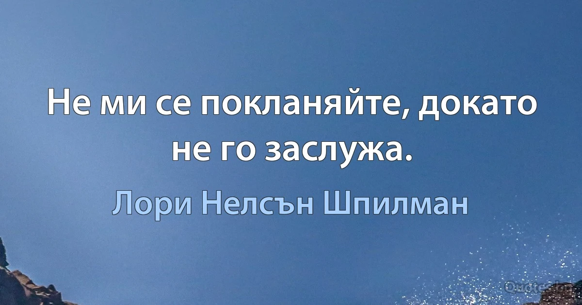 Не ми се покланяйте, докато не го заслужа. (Лори Нелсън Шпилман)