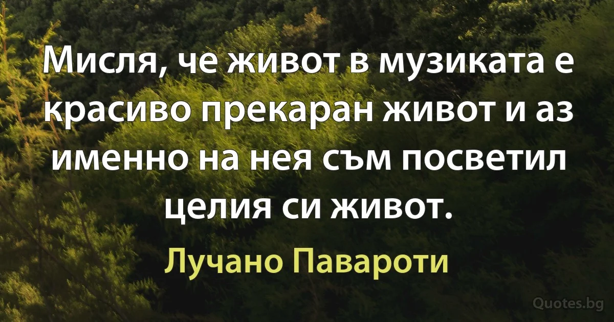 Мисля, че живот в музиката е красиво прекаран живот и аз именно на нея съм посветил целия си живот. (Лучано Павароти)