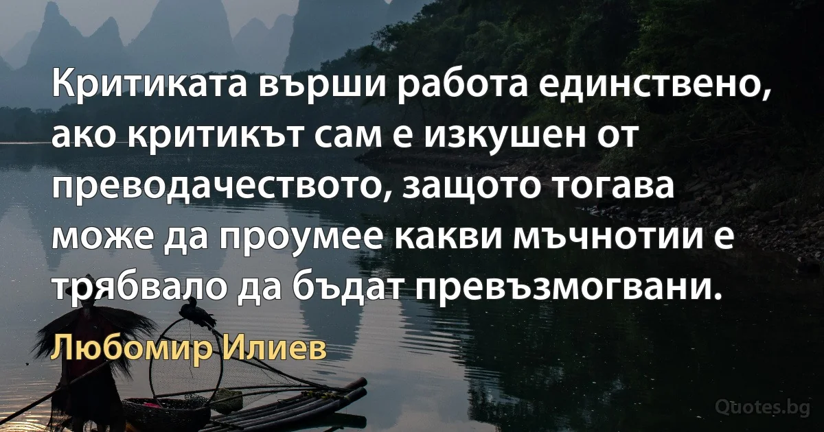 Критиката върши работа единствено, ако критикът сам е изкушен от преводачеството, защото тогава може да проумее какви мъчнотии е трябвало да бъдат превъзмогвани. (Любомир Илиев)