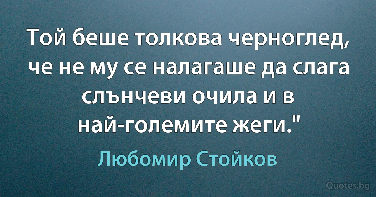 Той беше толкова черноглед, че не му се налагаше да слага слънчеви очила и в най-големите жеги." (Любомир Стойков)