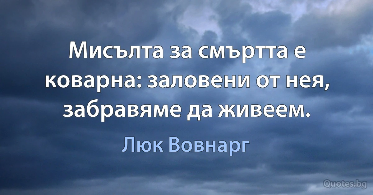 Мисълта за смъртта е коварна: заловени от нея, забравяме да живеем. (Люк Вовнарг)