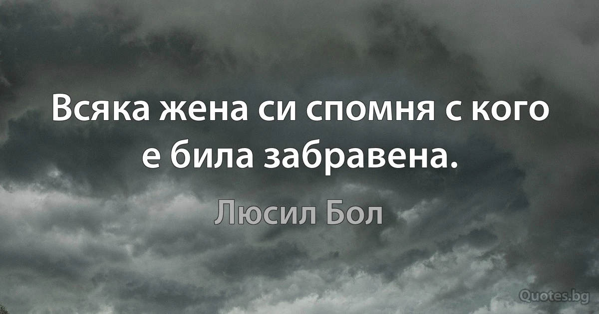 Всяка жена си спомня с кого е била забравена. (Люсил Бол)