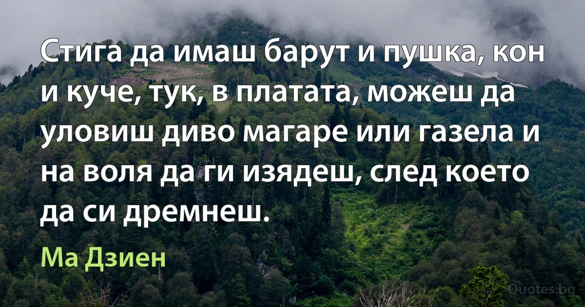 Стига да имаш барут и пушка, кон и куче, тук, в платата, можеш да уловиш диво магаре или газела и на воля да ги изядеш, след което да си дремнеш. (Ма Дзиен)