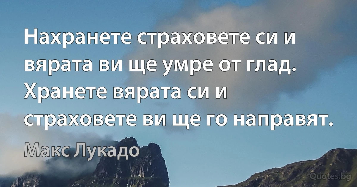 Нахранете страховете си и вярата ви ще умре от глад. Хранете вярата си и страховете ви ще го направят. (Макс Лукадо)