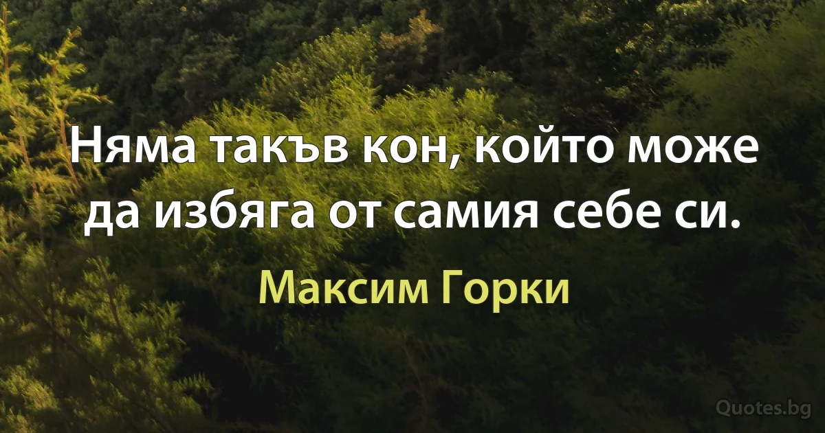 Няма такъв кон, който може да избяга от самия себе си. (Максим Горки)