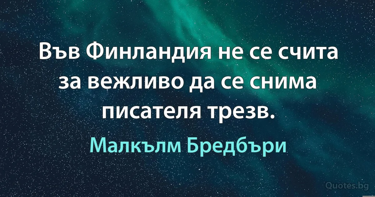 Във Финландия не се счита за вежливо да се снима писателя трезв. (Малкълм Бредбъри)