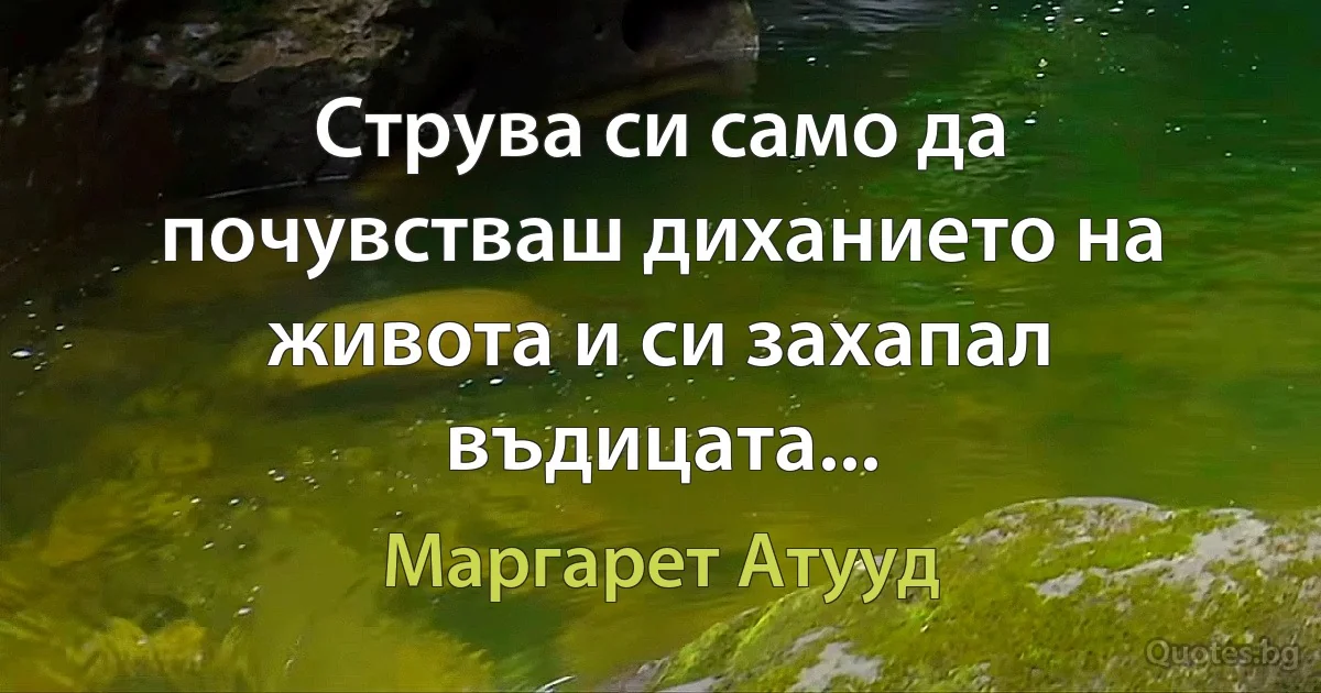 Струва си само да почувстваш диханието на живота и си захапал въдицата... (Маргарет Атууд)