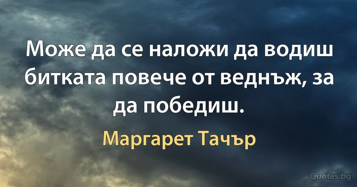 Може да се наложи да водиш битката повече от веднъж, за да победиш. (Маргарет Тачър)