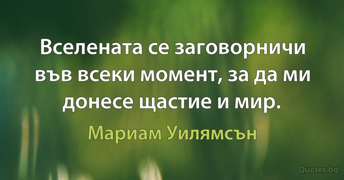 Вселената се заговорничи във всеки момент, за да ми донесе щастие и мир. (Мариам Уилямсън)