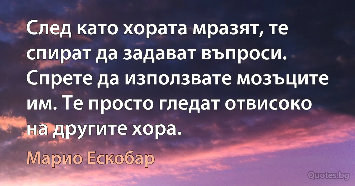 След като хората мразят, те спират да задават въпроси. Спрете да използвате мозъците им. Те просто гледат отвисоко на другите хора. (Марио Ескобар)