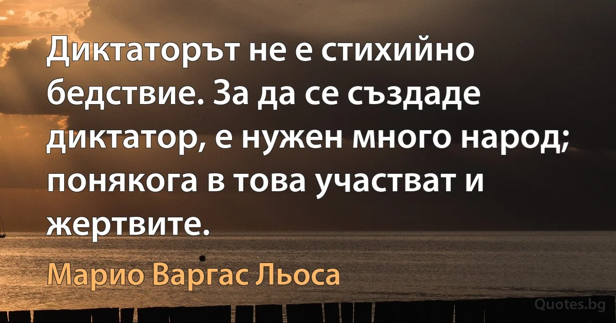 Диктаторът не е стихийно бедствие. За да се създаде диктатор, е нужен много народ; понякога в това участват и жертвите. (Марио Варгас Льоса)