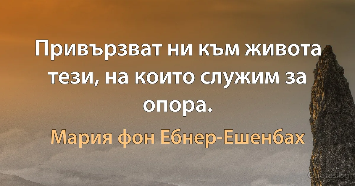 Привързват ни към живота тези, на които служим за опора. (Мария фон Ебнер-Ешенбах)