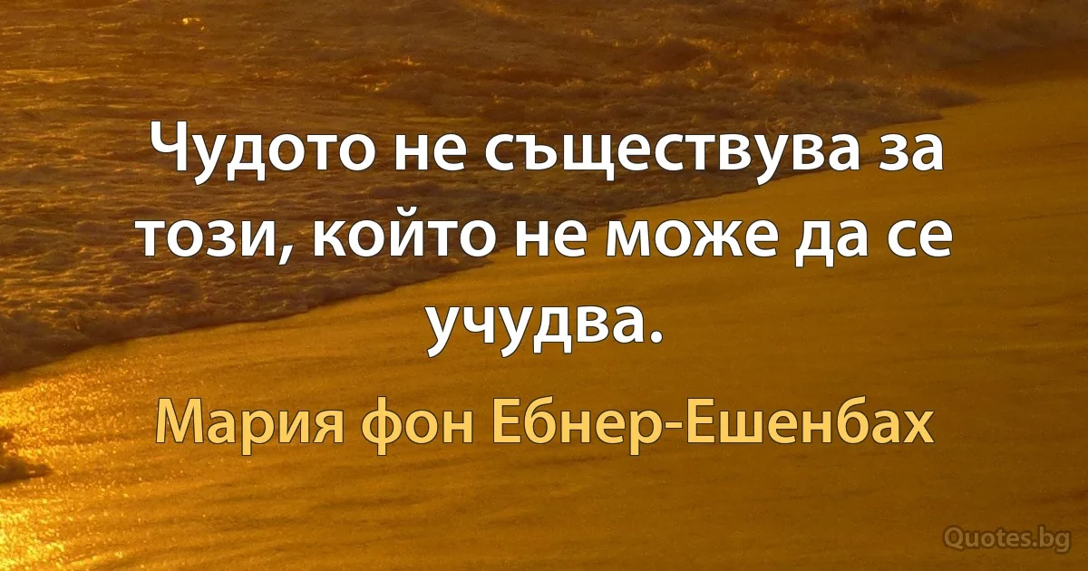 Чудото не съществува за този, който не може да се учудва. (Мария фон Ебнер-Ешенбах)