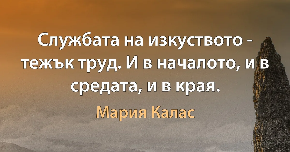 Службата на изкуството - тежък труд. И в началото, и в средата, и в края. (Мария Калас)