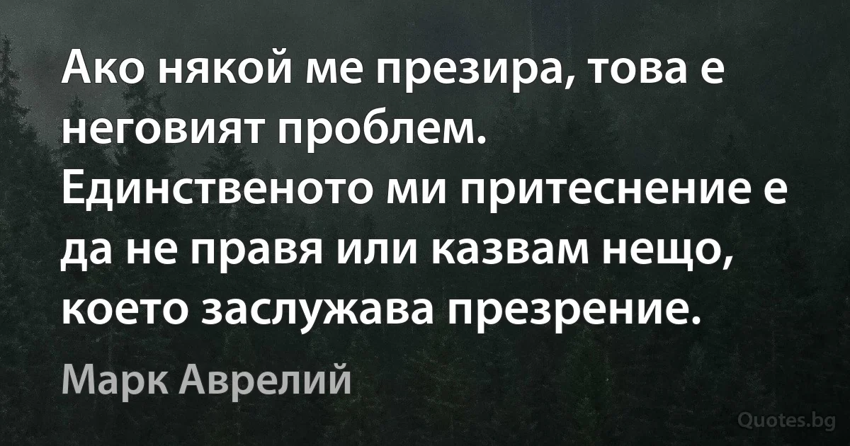 Ако някой ме презира, това е неговият проблем. Единственото ми притеснение е да не правя или казвам нещо, което заслужава презрение. (Марк Аврелий)