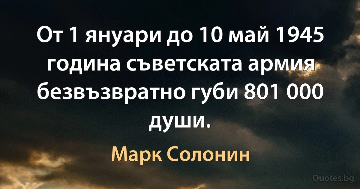 От 1 януари до 10 май 1945 година съветската армия безвъзвратно губи 801 000 души. (Марк Солонин)