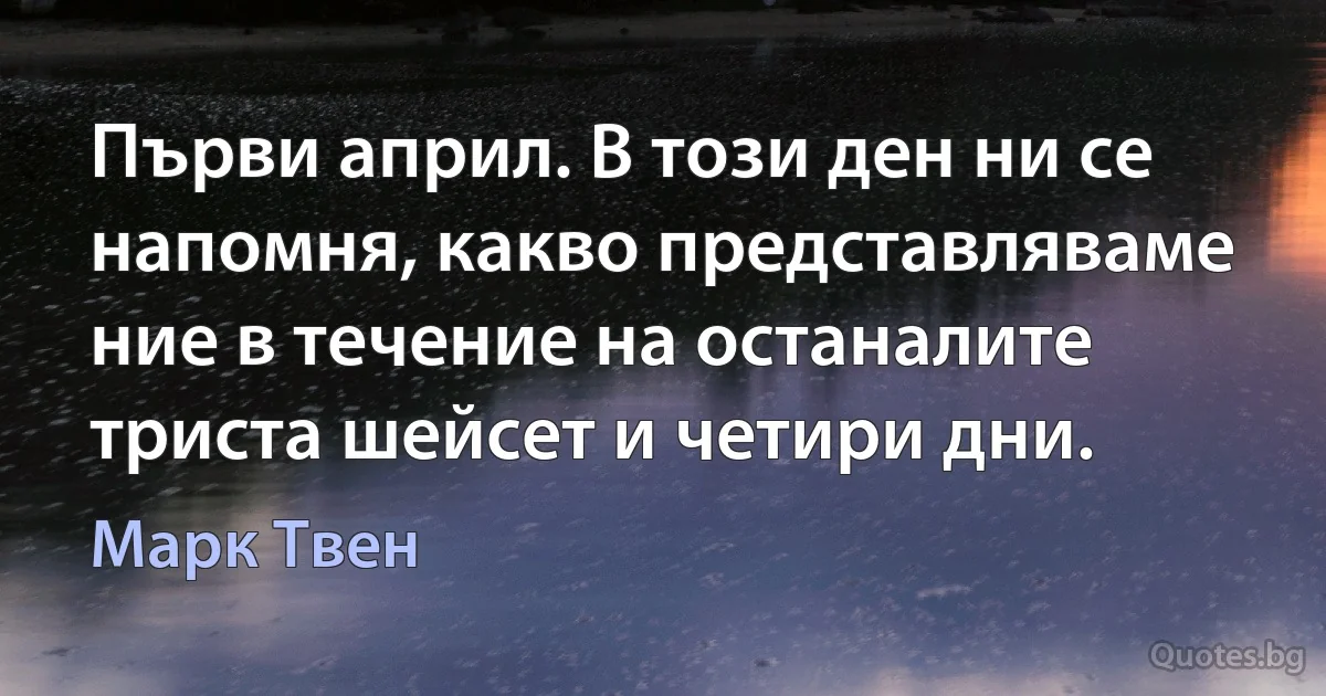 Първи април. В този ден ни се напомня, какво представляваме ние в течение на останалите триста шейсет и четири дни. (Марк Твен)