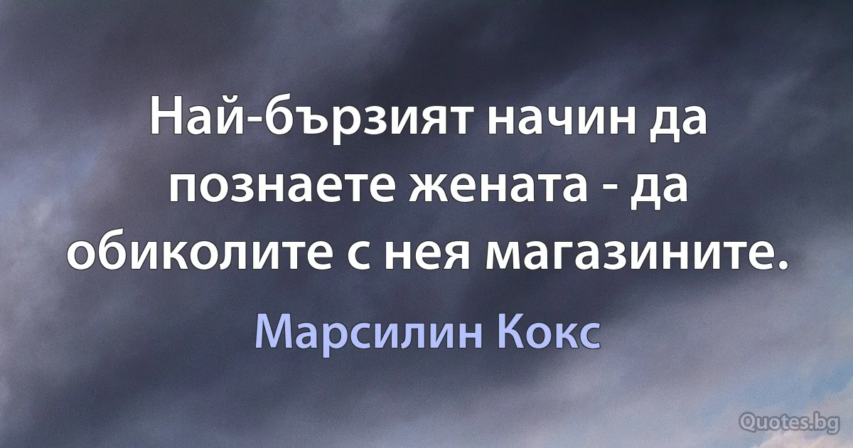 Най-бързият начин да познаете жената - да обиколите с нея магазините. (Марсилин Кокс)