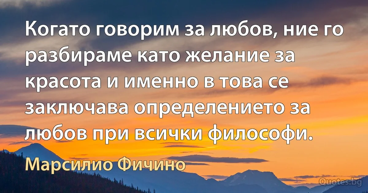 Когато говорим за любов, ние го разбираме като желание за красота и именно в това се заключава определението за любов при всички философи. (Марсилио Фичино)