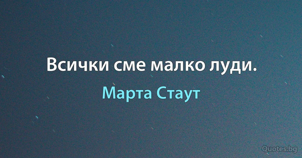 Всички сме малко луди. (Марта Стаут)