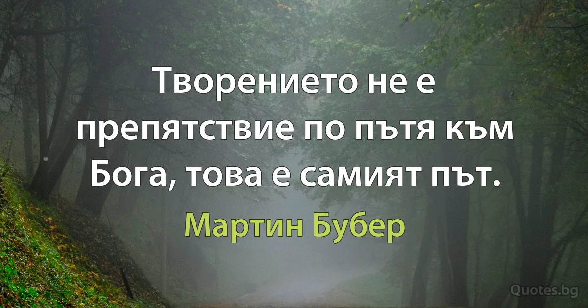 Творението не е препятствие по пътя към Бога, това е самият път. (Мартин Бубер)