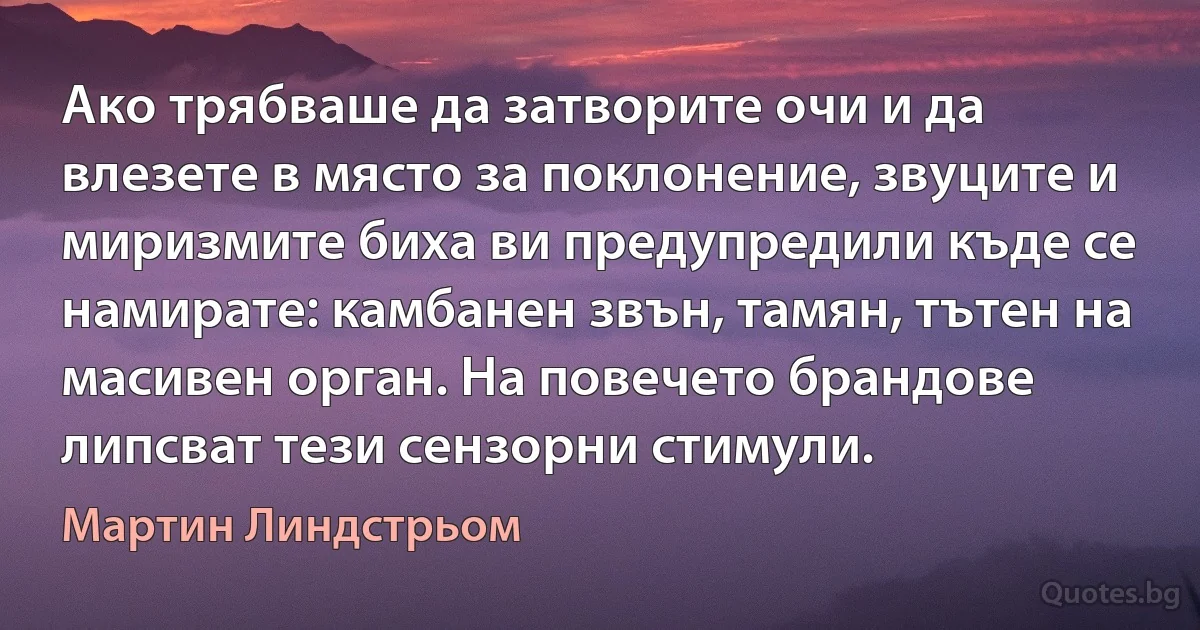 Ако трябваше да затворите очи и да влезете в място за поклонение, звуците и миризмите биха ви предупредили къде се намирате: камбанен звън, тамян, тътен на масивен орган. На повечето брандове липсват тези сензорни стимули. (Мартин Линдстрьом)