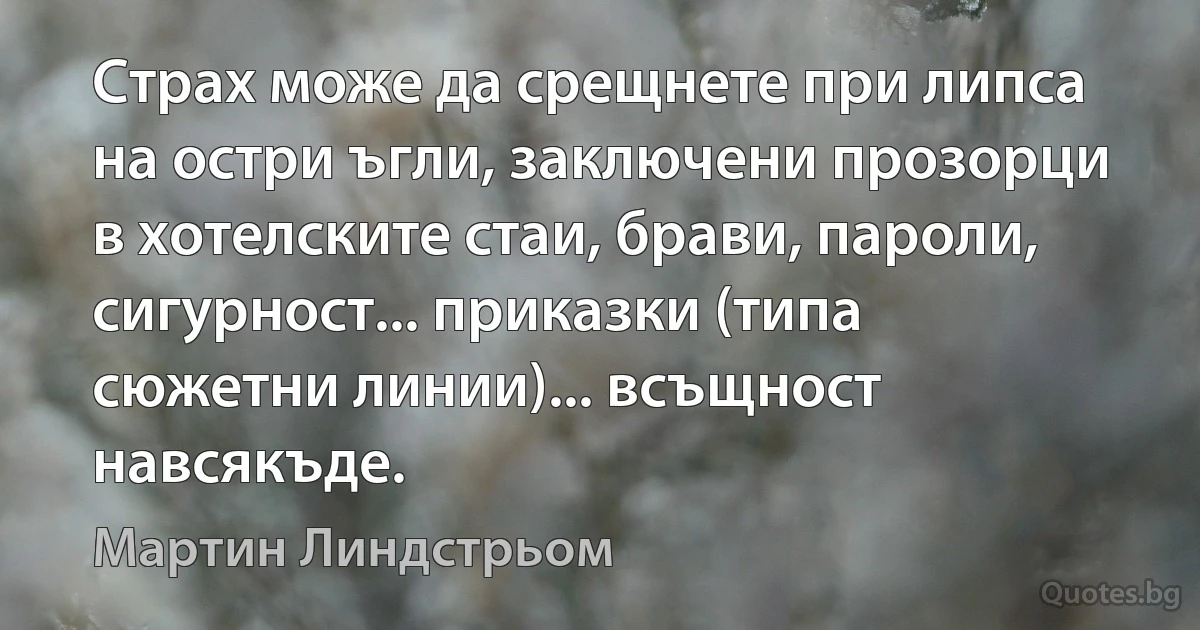 Страх може да срещнете при липса на остри ъгли, заключени прозорци в хотелските стаи, брави, пароли, сигурност... приказки (типа сюжетни линии)... всъщност навсякъде. (Мартин Линдстрьом)