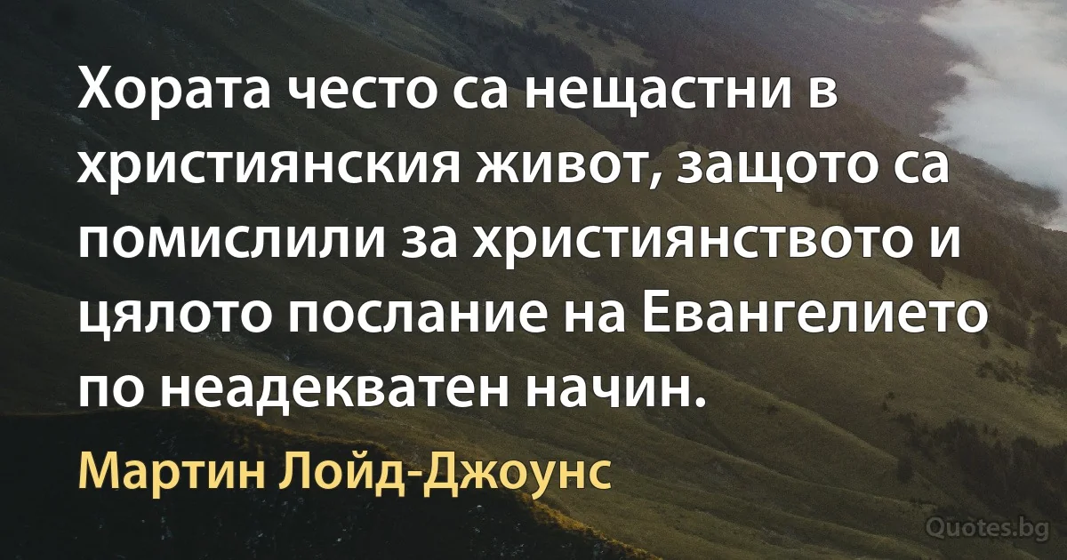 Хората често са нещастни в християнския живот, защото са помислили за християнството и цялото послание на Евангелието по неадекватен начин. (Мартин Лойд-Джоунс)