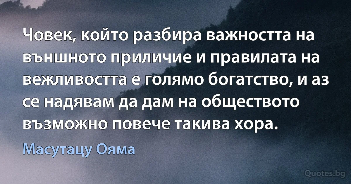 Човек, който разбира важността на външното приличие и правилата на вежливостта е голямо богатство, и аз се надявам да дам на обществото възможно повече такива хора. (Масутацу Ояма)