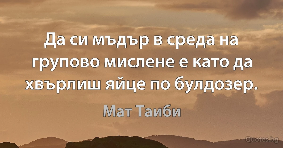 Да си мъдър в среда на групово мислене е като да хвърлиш яйце по булдозер. (Мат Таиби)