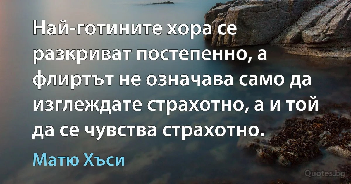 Най-готините хора се разкриват постепенно, а флиртът не означава само да изглеждате страхотно, а и той да се чувства страхотно. (Матю Хъси)